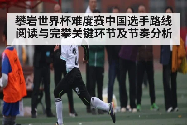 攀岩世界杯难度赛中国选手路线阅读与完攀关键环节及节奏分析