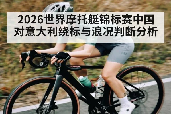 2026世界摩托艇锦标赛中国对意大利绕标与浪况判断分析