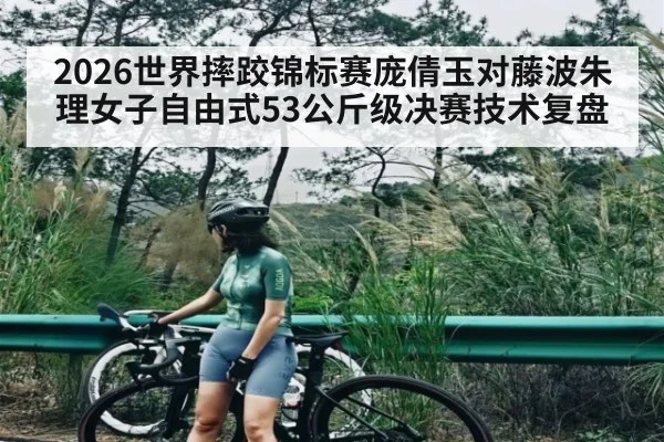 2026世界摔跤锦标赛庞倩玉对藤波朱理女子自由式53公斤级决赛技术复盘