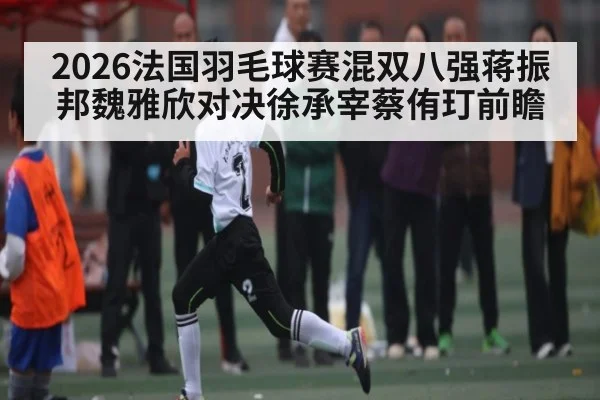 2026法国羽毛球赛混双八强蒋振邦魏雅欣对决徐承宰蔡侑玎前瞻